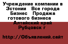 Учреждение компании в Эстонии - Все города Бизнес » Продажа готового бизнеса   . Алтайский край,Рубцовск г.